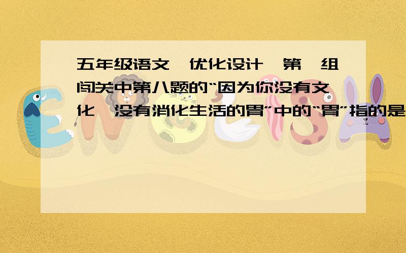 五年级语文《优化设计》第一组闯关中第八题的“因为你没有文化,没有消化生活的胃”中的“胃”指的是