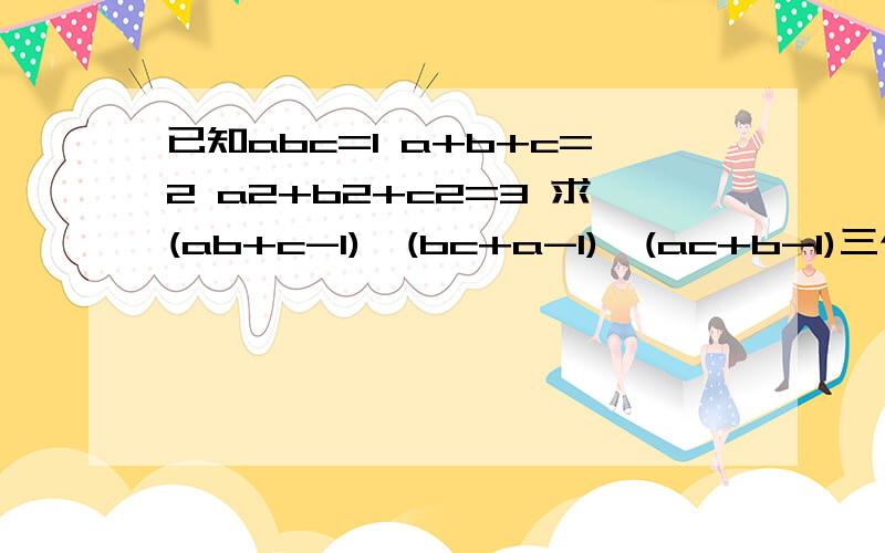 已知abc=1 a+b+c=2 a2+b2+c2=3 求(ab+c-1)、(bc+a-1)、(ac+b-1)三个倒数的和 的值a2+b2+c2=3,a,b,c后面的2是平方，