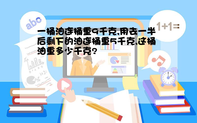 一桶油连桶重9千克,用去一半后剩下的油连桶重5千克,这桶油重多少千克?