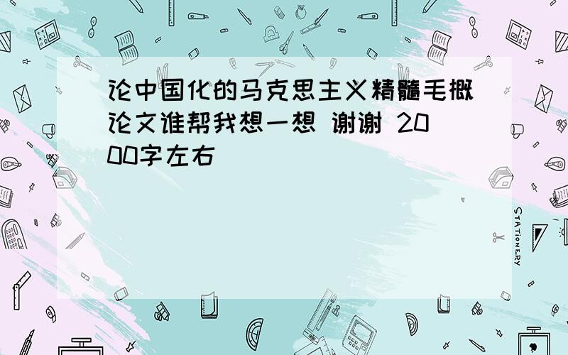 论中国化的马克思主义精髓毛概论文谁帮我想一想 谢谢 2000字左右