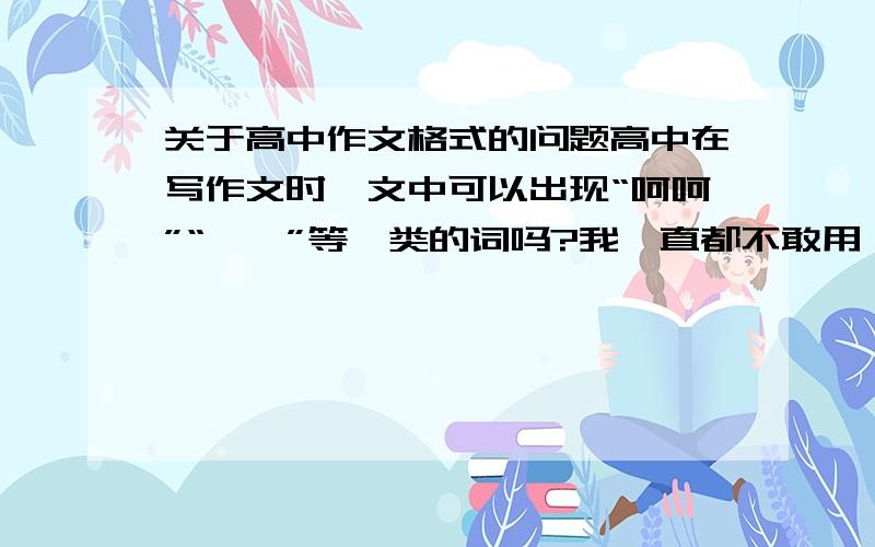 关于高中作文格式的问题高中在写作文时,文中可以出现“呵呵”“嘻嘻”等一类的词吗?我一直都不敢用,如果出现会不会扣分?