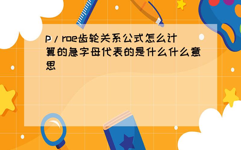 p/roe齿轮关系公式怎么计算的急字母代表的是什么什么意思