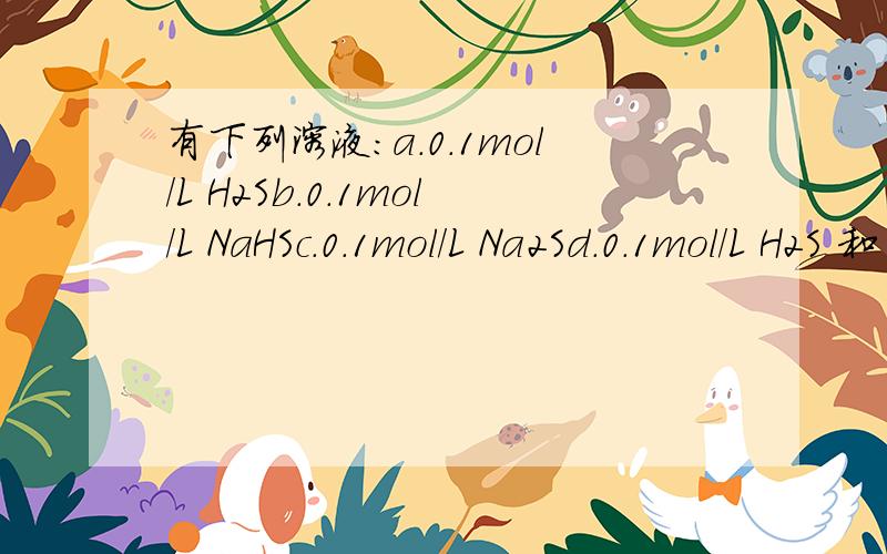 有下列溶液：a.0.1mol/L H2Sb.0.1mol/L NaHSc.0.1mol/L Na2Sd.0.1mol/L H2S 和 0.1mol/L NaHS 等体积混合要求：从大到小的的顺序排列1 硫离子2 硫氢酸根离子 HS-3 硫化氢离子4 pH值3应该是硫化氢分子1234 是四个题