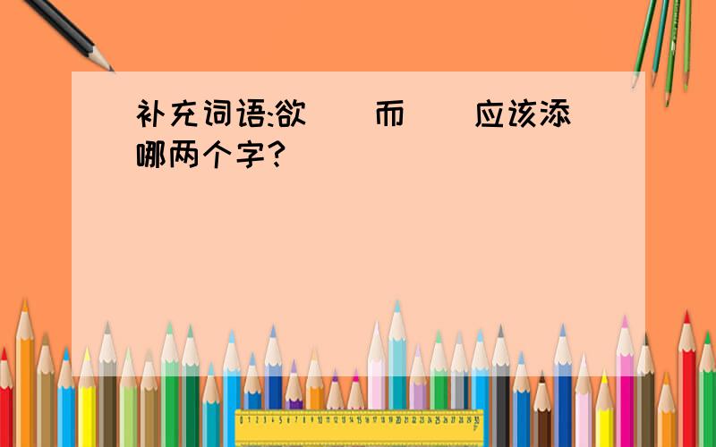 补充词语:欲__而__应该添哪两个字?