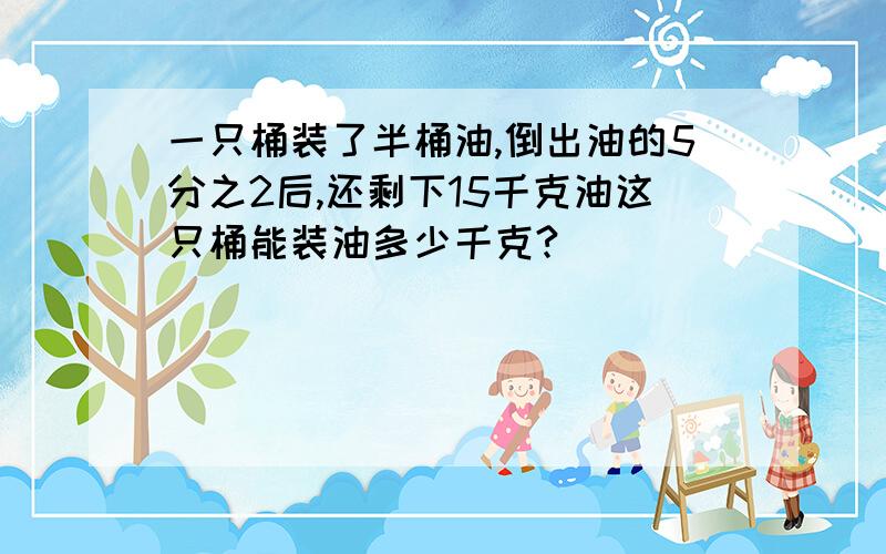 一只桶装了半桶油,倒出油的5分之2后,还剩下15千克油这只桶能装油多少千克?