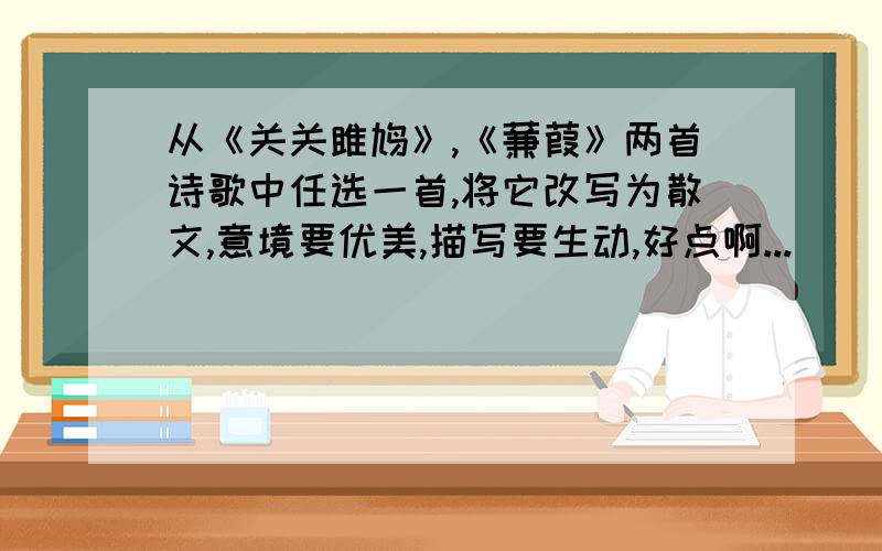 从《关关雎鸠》,《蒹葭》两首诗歌中任选一首,将它改写为散文,意境要优美,描写要生动,好点啊...