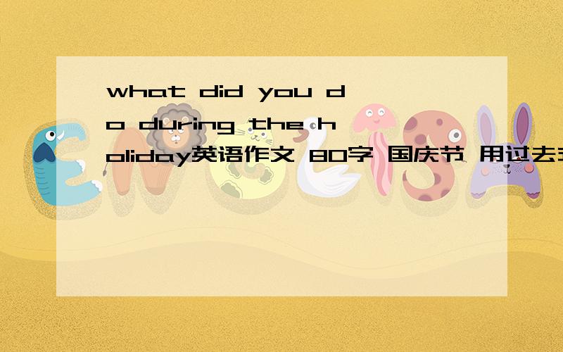 what did you do during the holiday英语作文 80字 国庆节 用过去式