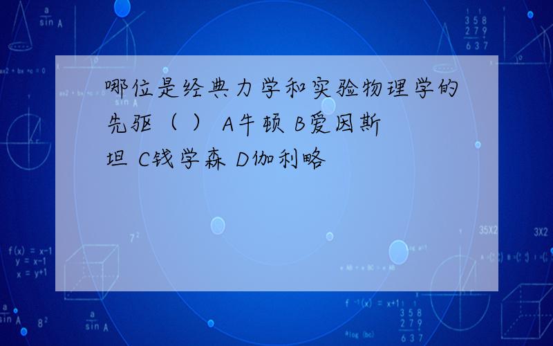 哪位是经典力学和实验物理学的先驱（ ） A牛顿 B爱因斯坦 C钱学森 D伽利略