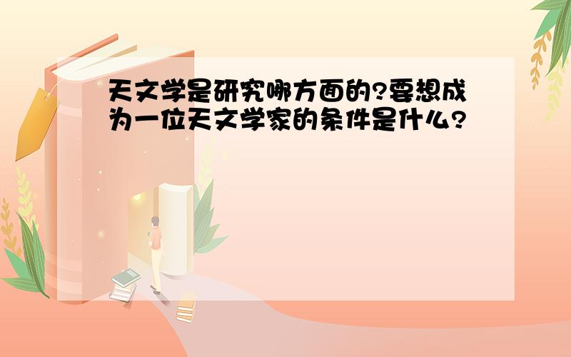 天文学是研究哪方面的?要想成为一位天文学家的条件是什么?