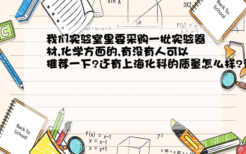 我们实验室里要采购一批实验器材,化学方面的,有没有人可以推荐一下?还有上海化科的质量怎么样?为什么我们同行业当中绝大多数的实验室都是买他们的东西?希望有了解的大侠给点建议,因