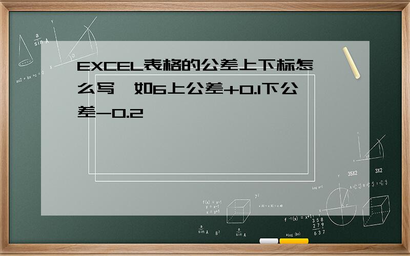 EXCEL表格的公差上下标怎么写,如6上公差+0.1下公差-0.2