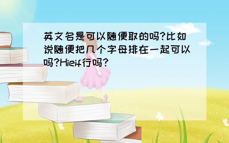 英文名是可以随便取的吗?比如说随便把几个字母排在一起可以吗?Hieif行吗?