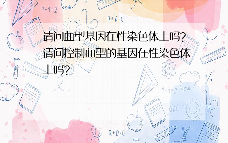 请问血型基因在性染色体上吗?请问控制血型的基因在性染色体上吗?