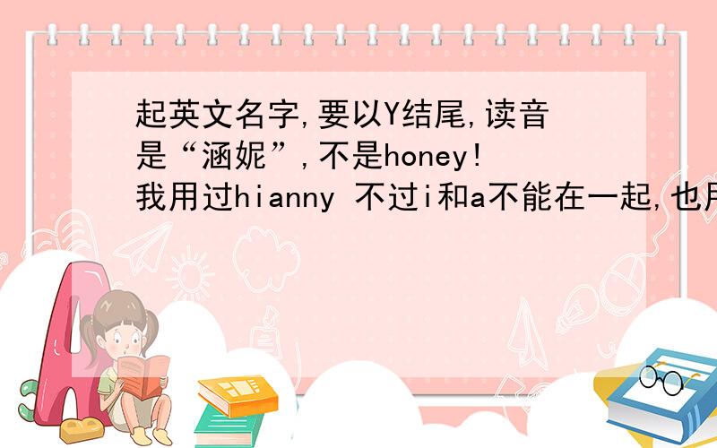 起英文名字,要以Y结尾,读音是“涵妮”,不是honey!我用过hianny 不过i和a不能在一起,也用过hanny,不过看起来有点不舒服= =