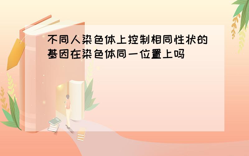 不同人染色体上控制相同性状的基因在染色体同一位置上吗