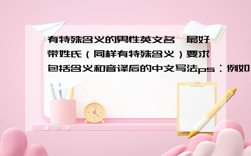 有特殊含义的男性英文名,最好带姓氏（同样有特殊含义）要求包括含义和音译后的中文写法ps：例如：Lucius,卢修斯——晨曦pps:含义要比较正常,符合当代人类审美的,像【ADAM(希伯来),红土制