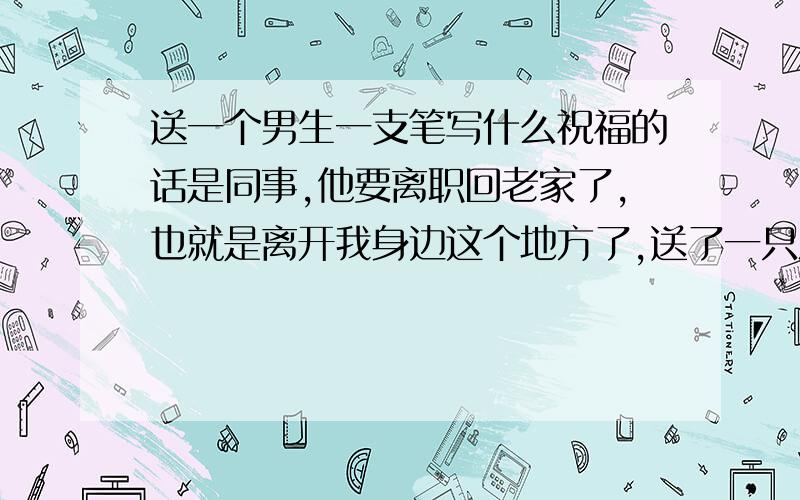 送一个男生一支笔写什么祝福的话是同事,他要离职回老家了,也就是离开我身边这个地方了,送了一只派克笔,想不到好的祝福话语,他是做销售的,希望这支笔书能让他多签单,可以在签单的时候