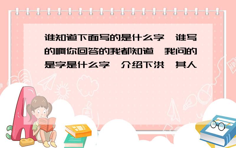 谁知道下面写的是什么字,谁写的啊你回答的我都知道,我问的是字是什么字,介绍下洪斌其人