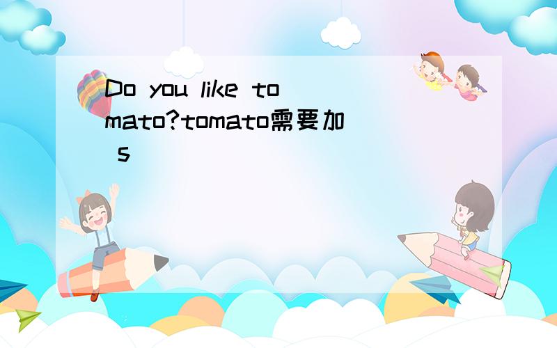 Do you like tomato?tomato需要加 s