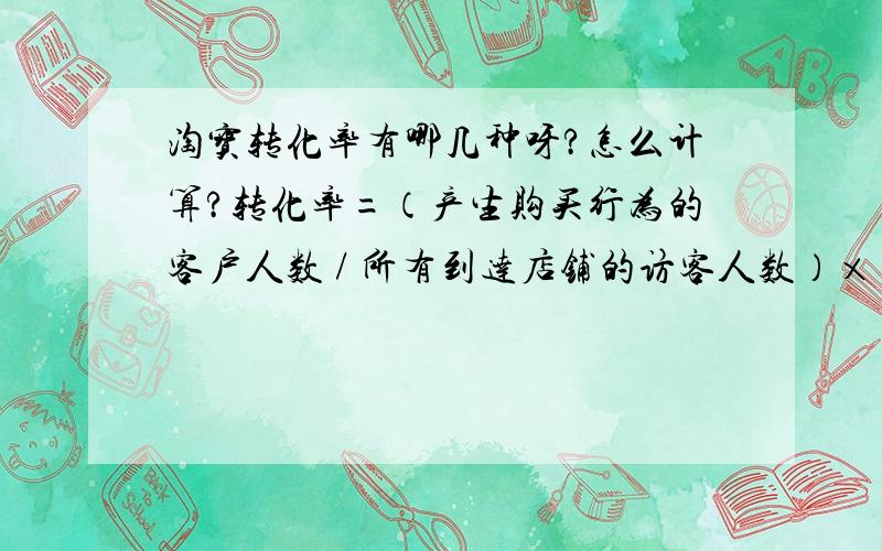 淘宝转化率有哪几种呀?怎么计算?转化率=（产生购买行为的客户人数 / 所有到达店铺的访客人数）× 100%这是店铺的转化率吗?那单品转化率是多少呀?怎么算?