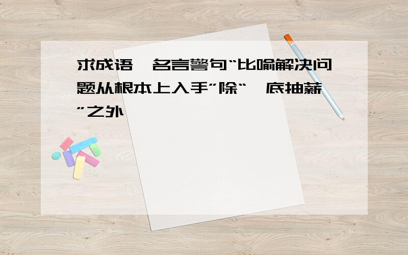 求成语,名言警句“比喻解决问题从根本上入手”除“釜底抽薪”之外