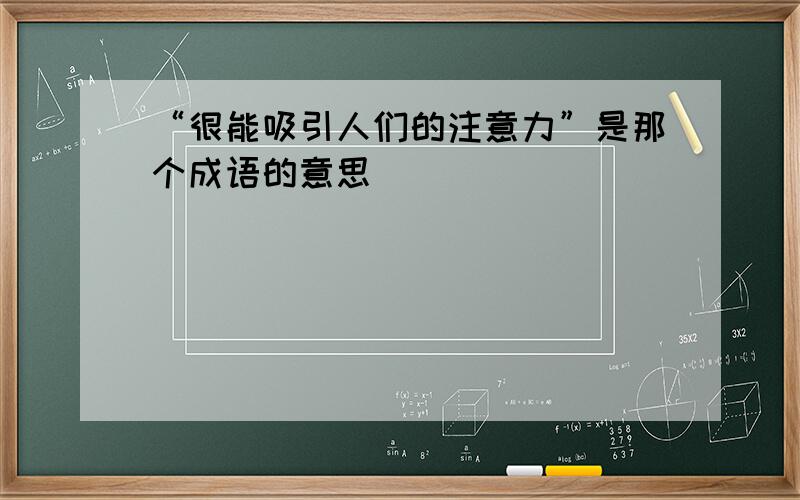 “很能吸引人们的注意力”是那个成语的意思