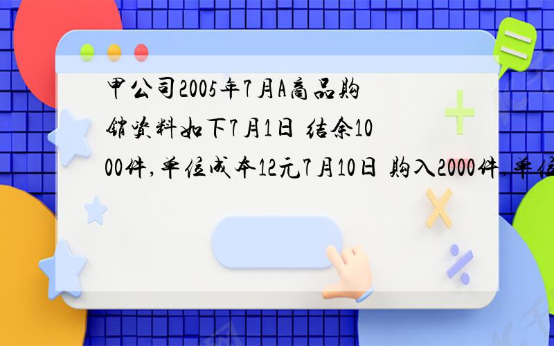 甲公司2005年7月A商品购销资料如下7月1日 结余1000件,单位成本12元7月10日 购入2000件,单位成本18元7月15日 销售2500件7月20日 购入3000件,单位成本22元7月25日 销售2000件要求：在定期盘存制下,分别