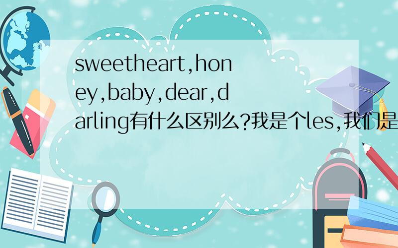 sweetheart,honey,baby,dear,darling有什么区别么?我是个les,我们是PP恋,该叫我女朋友什么好呢?要最地道的。忽忽 我叫我家宝贝用着呢