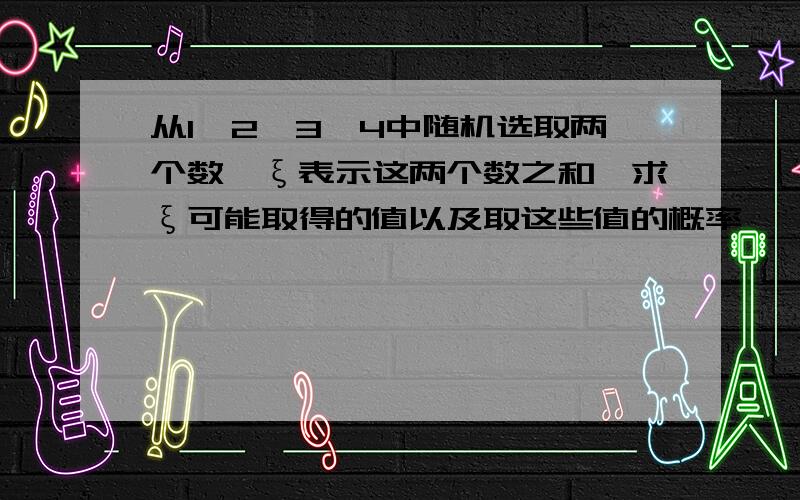 从1,2,3,4中随机选取两个数,ξ表示这两个数之和,求ξ可能取得的值以及取这些值的概率