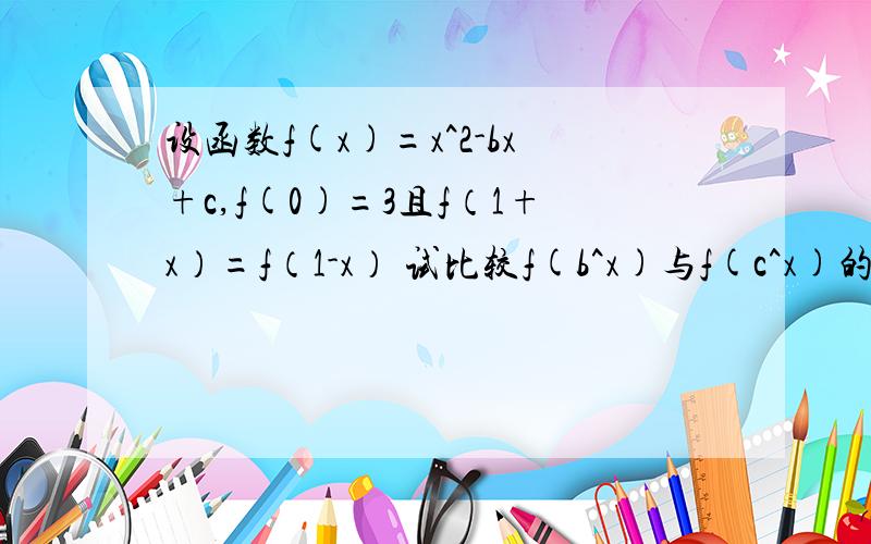 设函数f(x)=x^2-bx+c,f(0)=3且f（1+x）=f（1-x） 试比较f(b^x)与f(c^x)的大小