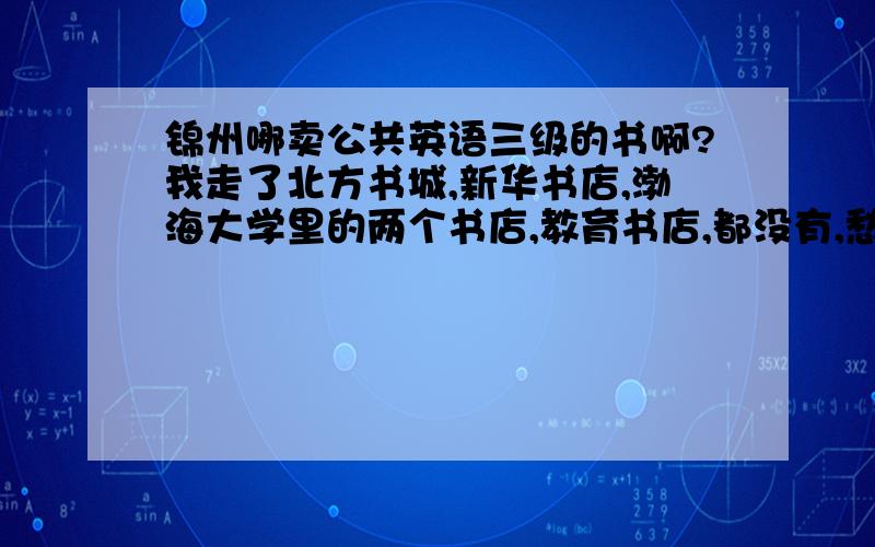 锦州哪卖公共英语三级的书啊?我走了北方书城,新华书店,渤海大学里的两个书店,教育书店,都没有,愁死了,哪里有卖啊?