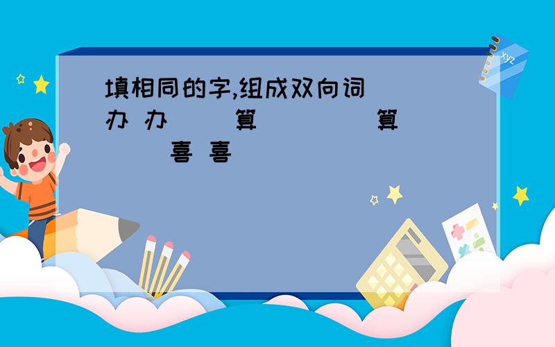 填相同的字,组成双向词 （）办 办（） 算（） （）算 （） 喜 喜（）