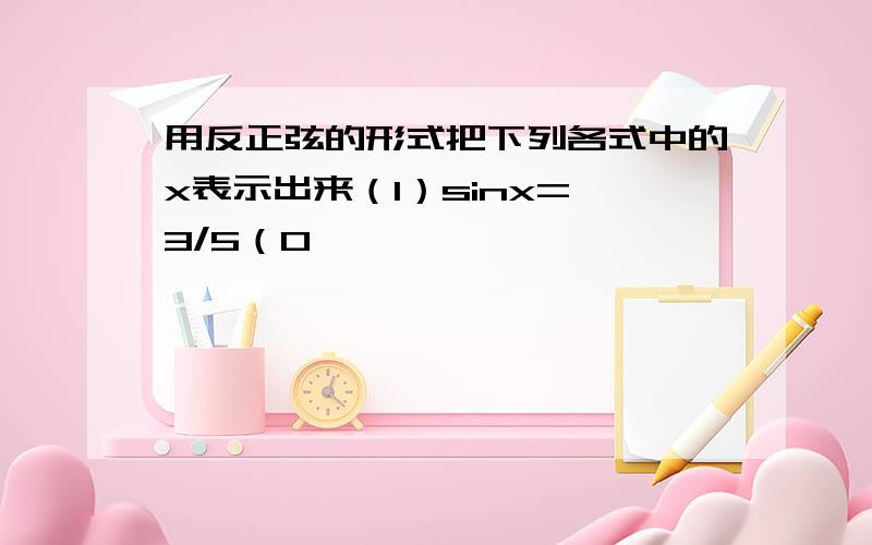 用反正弦的形式把下列各式中的x表示出来（1）sinx=√3/5（0