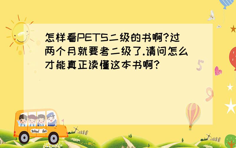 怎样看PETS二级的书啊?过两个月就要考二级了.请问怎么才能真正读懂这本书啊?