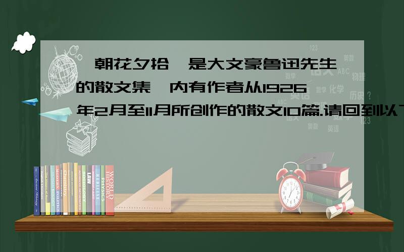 《朝花夕拾》是大文豪鲁迅先生的散文集,内有作者从1926年2月至11月所创作的散文10篇.请回到以下问题：（1）有一组自传体性质的散文（五篇）,既独立成篇,记叙了鲁迅童年的一些片段经历,