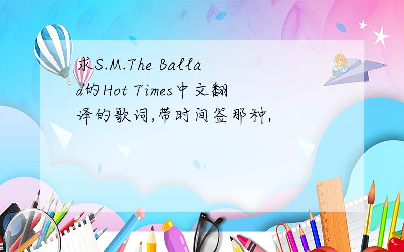 求S.M.The Ballad的Hot Times中文翻译的歌词,带时间签那种,