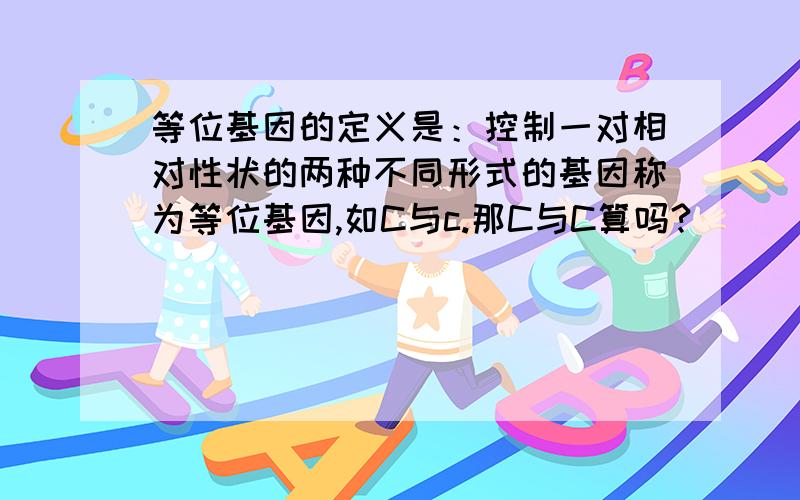 等位基因的定义是：控制一对相对性状的两种不同形式的基因称为等位基因,如C与c.那C与C算吗?