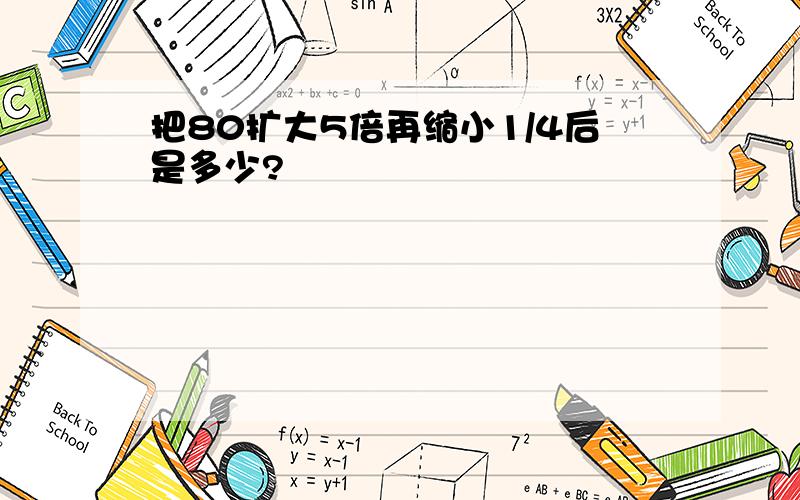 把80扩大5倍再缩小1/4后是多少?