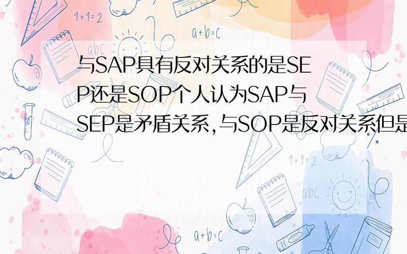 与SAP具有反对关系的是SEP还是SOP个人认为SAP与SEP是矛盾关系,与SOP是反对关系但是性质判断关系中写的是A与E是反对关系,与O才是矛盾关系