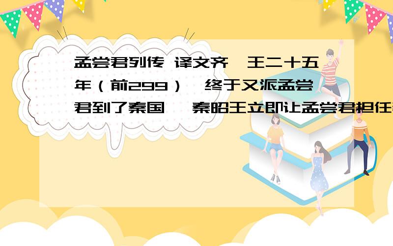 孟尝君列传 译文齐闵王二十五年（前299）,终于又派孟尝君到了秦国,秦昭王立即让孟尝君担任秦国宰相.臣僚中有的人劝说秦王道：“孟尝君的确贤能,可他又是齐王的同宗,现在任秦国宰相,