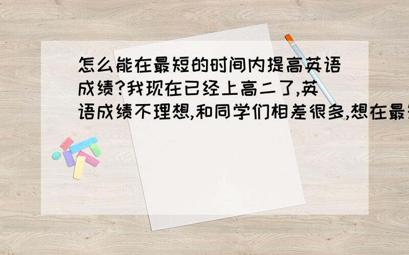 怎么能在最短的时间内提高英语成绩?我现在已经上高二了,英语成绩不理想,和同学们相差很多,想在最短的时间内提高,有什么好办法吗?