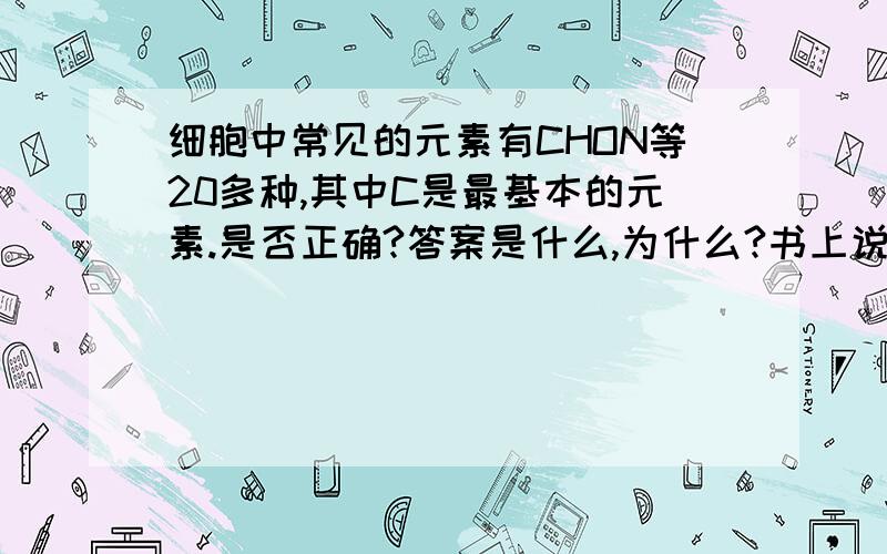 细胞中常见的元素有CHON等20多种,其中C是最基本的元素.是否正确?答案是什么,为什么?书上说是错的