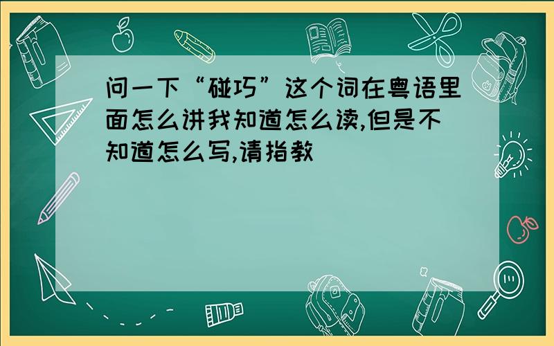 问一下“碰巧”这个词在粤语里面怎么讲我知道怎么读,但是不知道怎么写,请指教