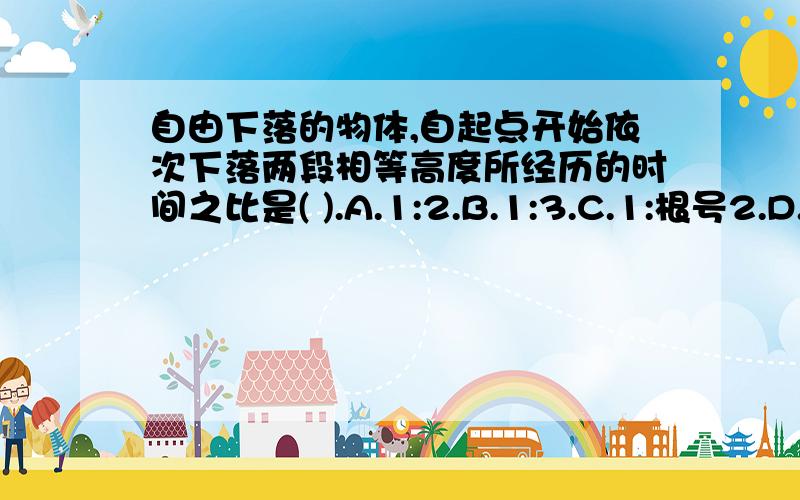 自由下落的物体,自起点开始依次下落两段相等高度所经历的时间之比是( ).A.1:2.B.1:3.C.1:根号2.D.(根号2+1):1.比出来是根号2