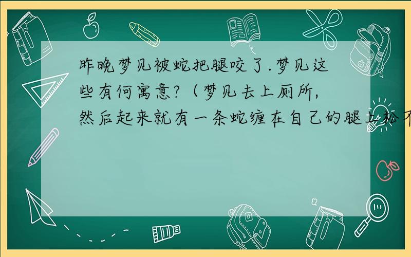 昨晚梦见被蛇把腿咬了.梦见这些有何寓意?（梦见去上厕所,然后起来就有一条蛇缠在自己的腿上松不开,自己用手把蛇扯成几结了.发现腿上被蛇咬了,但没有流血,只看见白见的肉）