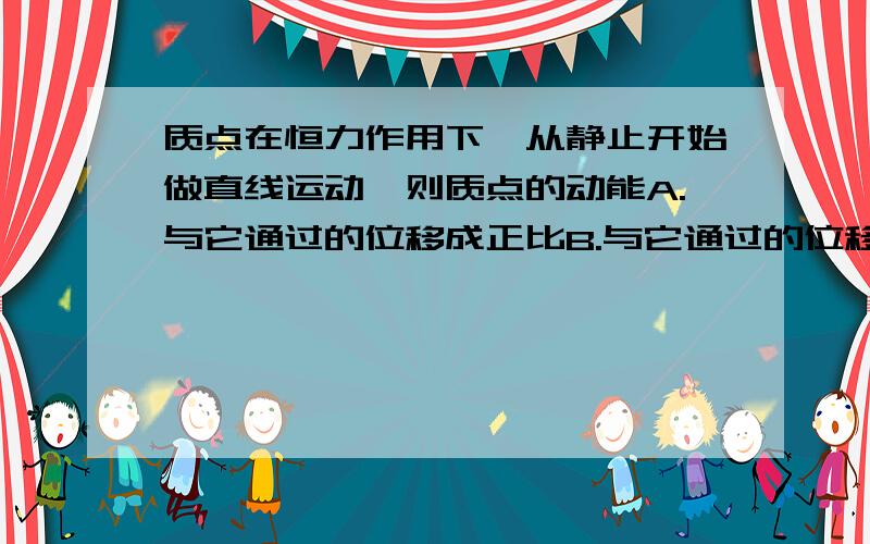 质点在恒力作用下,从静止开始做直线运动,则质点的动能A.与它通过的位移成正比B.与它通过的位移的平方成正比C.与它通过的时间成正比D.与它通过的时间平方成正比请说明为什么选A、D若不