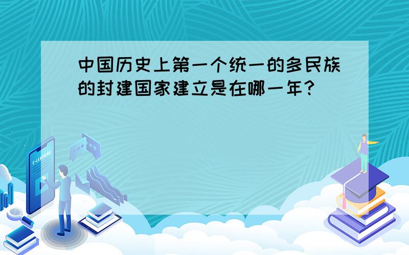 中国历史上第一个统一的多民族的封建国家建立是在哪一年?