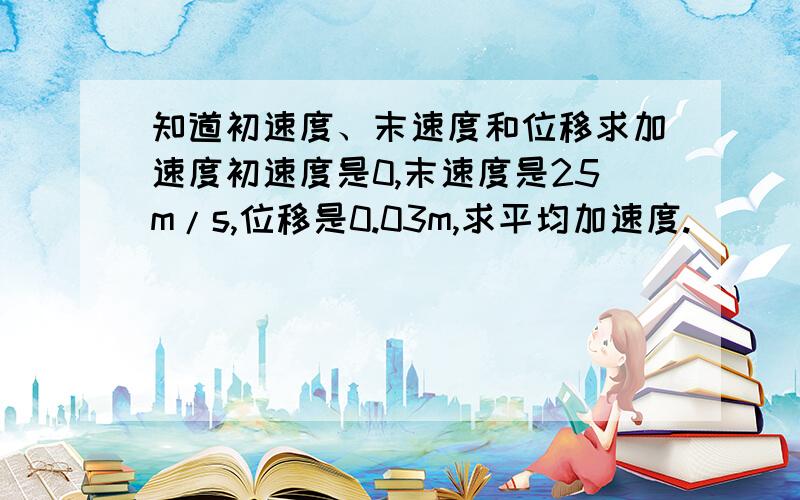 知道初速度、末速度和位移求加速度初速度是0,末速度是25m/s,位移是0.03m,求平均加速度.