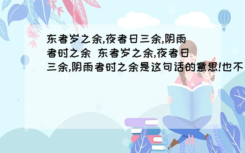 东者岁之余,夜者日三余,阴雨者时之余 东者岁之余,夜者日三余,阴雨者时之余是这句话的意思!也不是要什么背景!