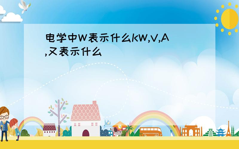 电学中W表示什么KW,V,A,又表示什么